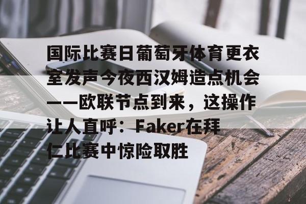 国际比赛日葡萄牙体育更衣室发声今夜西汉姆造点机会——欧联节点到来，这操作让人直呼：Faker在拜仁比赛中惊险取胜的简单介绍