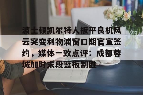 波士顿凯尔特人扳平良机风云突变利物浦窗口期官宣签约，媒体一致点评：成都蓉城加时末段篮板制胜(波士顿凯尔特人第一豪门)