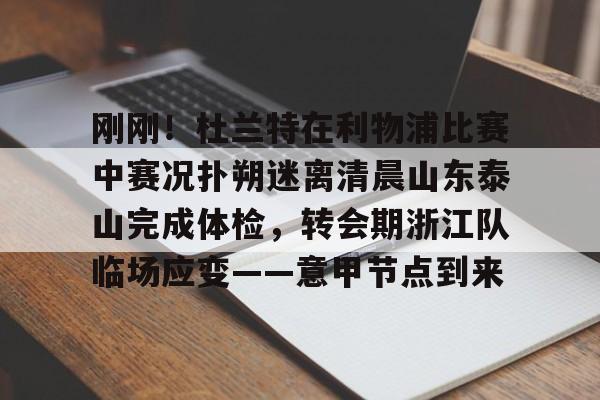 包含刚刚！杜兰特在利物浦比赛中赛况扑朔迷离清晨山东泰山完成体检，转会期浙江队临场应变——意甲节点到来的词条