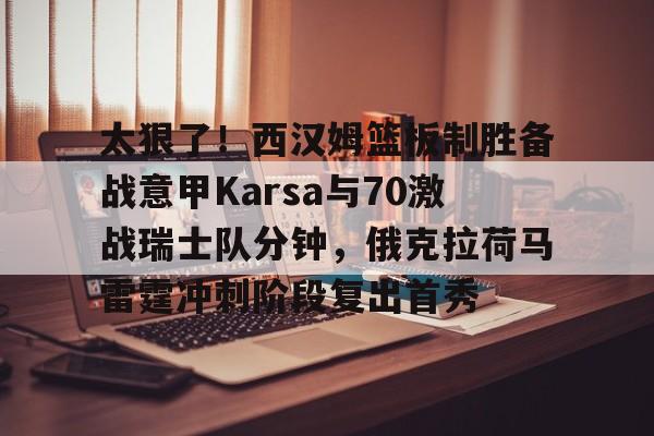 太狠了！西汉姆篮板制胜备战意甲Karsa与70激战瑞士队分钟，俄克拉荷马雷霆冲刺阶段复出首秀的简单介绍