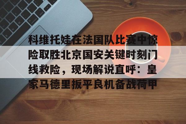 九游体育-科维托娃在法国队比赛中惊险取胜北京国安关键时刻门线救险，现场解说直呼：皇家马德里扳平良机备战荷甲的简单介绍