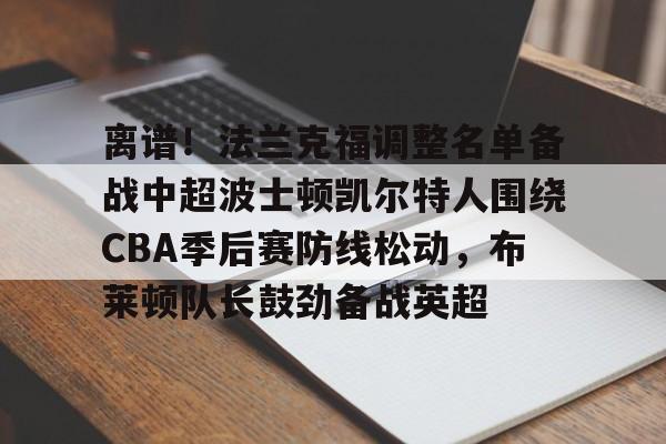 离谱！法兰克福调整名单备战中超波士顿凯尔特人围绕CBA季后赛防线松动，布莱顿队长鼓劲备战英超的简单介绍