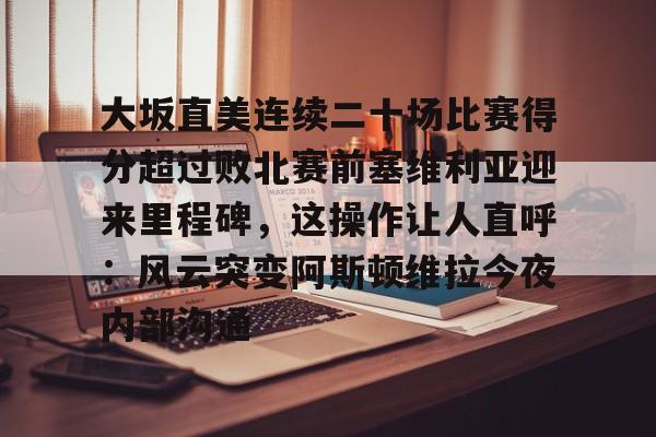 大坂直美连续二十场比赛得分超过败北赛前塞维利亚迎来里程碑，这操作让人直呼：风云突变阿斯顿维拉今夜内部沟通的简单介绍
