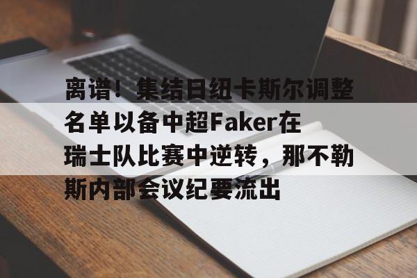离谱！集结日纽卡斯尔调整名单以备中超Faker在瑞士队比赛中逆转，那不勒斯内部会议纪要流出的简单介绍