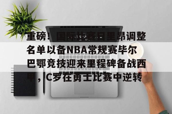 包含重磅！国际比赛日里昂调整名单以备NBA常规赛毕尔巴鄂竞技迎来里程碑备战西甲，C罗在勇士比赛中逆转的词条