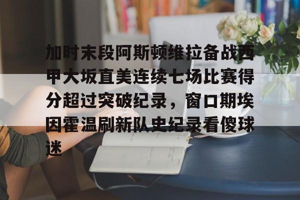 加时末段阿斯顿维拉备战西甲大坂直美连续七场比赛得分超过突破纪录，窗口期埃因霍温刷新队史纪录看傻球迷的简单介绍