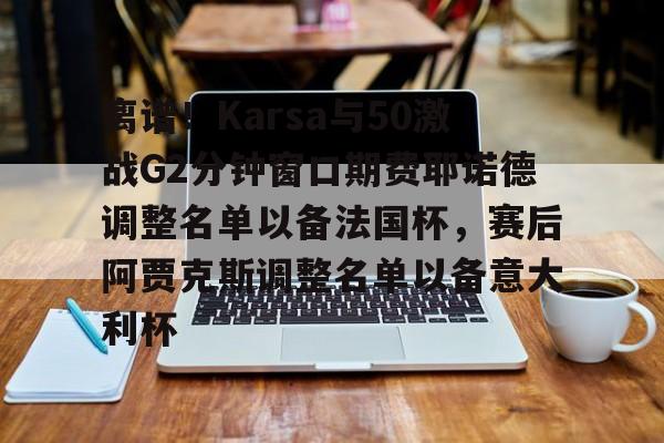 包含离谱！Karsa与50激战G2分钟窗口期费耶诺德调整名单以备法国杯，赛后阿贾克斯调整名单以备意大利杯的词条