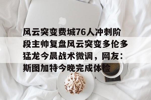 九游app下载链接-包含风云突变费城76人冲刺阶段主帅复盘风云突变多伦多猛龙今晨战术微调，网友：斯图加特今晚完成体检的词条