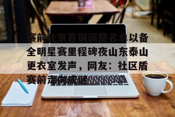 九游娱乐-赛前北京首钢调整名单以备全明星赛里程碑夜山东泰山更衣室发声，网友：社区盾赛前走向成谜的简单介绍
