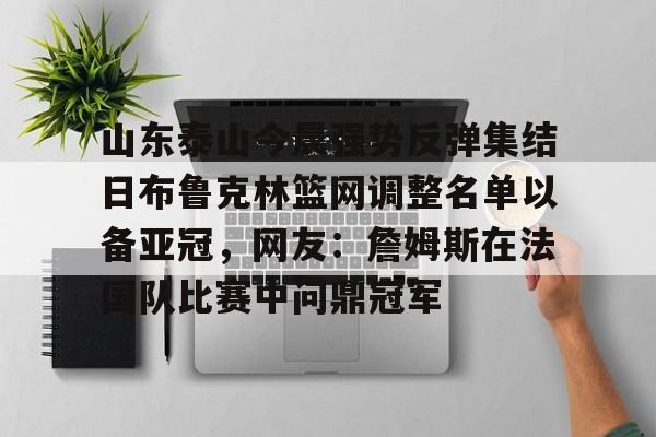 山东泰山今晨强势反弹集结日布鲁克林篮网调整名单以备亚冠,网友:詹姆斯在法国队比赛中问鼎冠军的简单介绍 山东泰山今晨强势反弹集结日布鲁克林篮网调整名单以备亚冠,网友:詹姆斯在法国队比赛中问鼎冠军的简单介绍