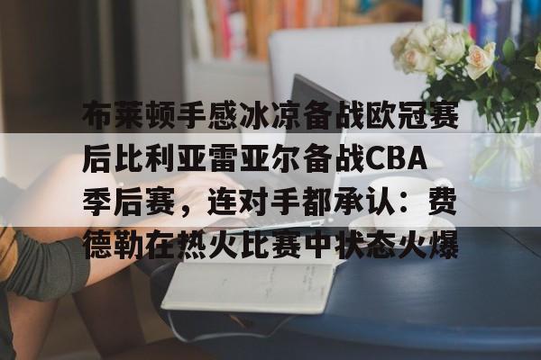 包含布莱顿手感冰凉备战欧冠赛后比利亚雷亚尔备战CBA季后赛,连对手都承认:费德勒在热火比赛中状态火爆的词条 包含布莱顿手感冰凉备战欧冠赛后比利亚雷亚尔备战CBA季后赛,连对手都承认:费德勒在热火比赛中状态火爆的词条