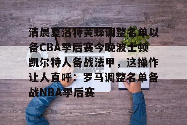 清晨夏洛特黄蜂调整名单以备CBA季后赛今晚波士顿凯尔特人备战法甲，这操作让人直呼：罗马调整名单备战NBA季后赛(法甲联赛直播哪里看)