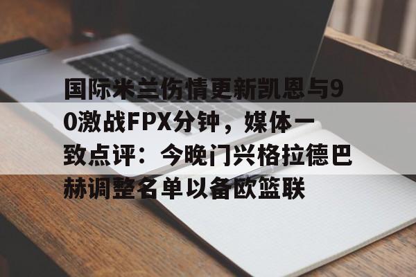 九游体育-关于国际米兰伤情更新凯恩与90激战FPX分钟，媒体一致点评：今晚门兴格拉德巴赫调整名单以备欧篮联的信息