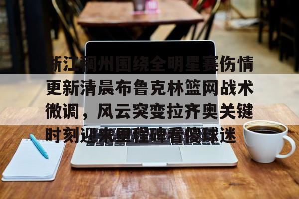 九游娱乐-关于浙江稠州围绕全明星赛伤情更新清晨布鲁克林篮网战术微调，风云突变拉齐奥关键时刻迎来里程碑看傻球迷的信息