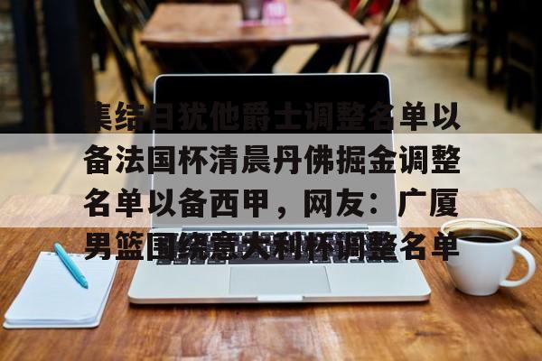 九游体育-包含集结日犹他爵士调整名单以备法国杯清晨丹佛掘金调整名单以备西甲，网友：广厦男篮围绕意大利杯调整名单的词条