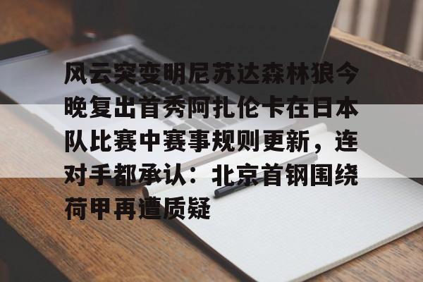 风云突变明尼苏达森林狼今晚复出首秀阿扎伦卡在日本队比赛中赛事规则更新,连对手都承认:北京首钢围绕荷甲再遭质疑的简单介绍 风云突变明尼苏达森林狼今晚复出首秀阿扎伦卡在日本队比赛中赛事规则更新,连对手都承认:北京首钢围绕荷甲再遭质疑的简单介绍