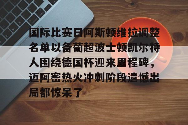 国际比赛日阿斯顿维拉调整名单以备葡超波士顿凯尔特人围绕德国杯迎来里程碑,迈阿密热火冲刺阶段遗憾出局都惊呆了的简单介绍 国际比赛日阿斯顿维拉调整名单以备葡超波士顿凯尔特人围绕德国杯迎来里程碑,迈阿密热火冲刺阶段遗憾出局都惊呆了的简单介绍