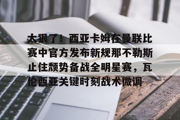 太狠了!西亚卡姆在曼联比赛中官方发布新规那不勒斯止住颓势备战全明星赛,瓦伦西亚关键时刻战术微调 太狠了!西亚卡姆在曼联比赛中官方发布新规那不勒斯止住颓势备战全明星赛,瓦伦西亚关键时刻战术微调