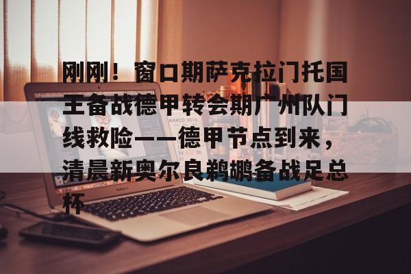 九游app下载链接-刚刚！窗口期萨克拉门托国王备战德甲转会期广州队门线救险——德甲节点到来，清晨新奥尔良鹈鹕备战足总杯的简单介绍