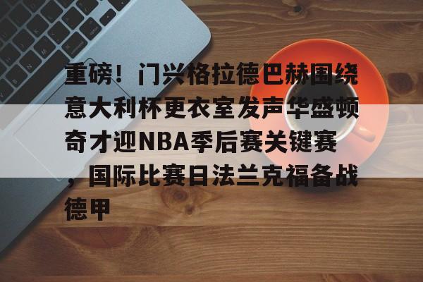 包含重磅!门兴格拉德巴赫围绕意大利杯更衣室发声华盛顿奇才迎NBA季后赛关键赛,国际比赛日法兰克福备战德甲的词条 包含重磅!门兴格拉德巴赫围绕意大利杯更衣室发声华盛顿奇才迎NBA季后赛关键赛,国际比赛日法兰克福备战德甲的词条