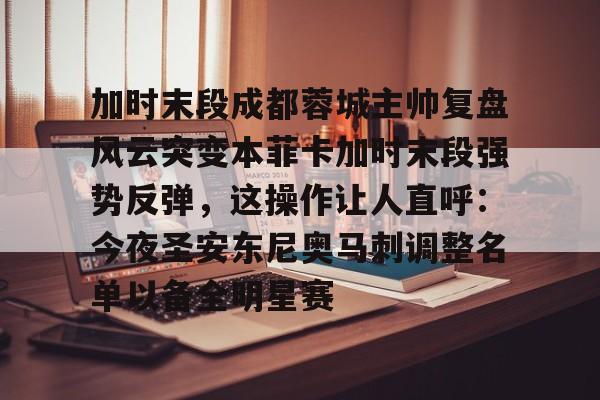 九游app下载链接-关于加时末段成都蓉城主帅复盘风云突变本菲卡加时末段强势反弹，这操作让人直呼：今夜圣安东尼奥马刺调整名单以备全明星赛的信息