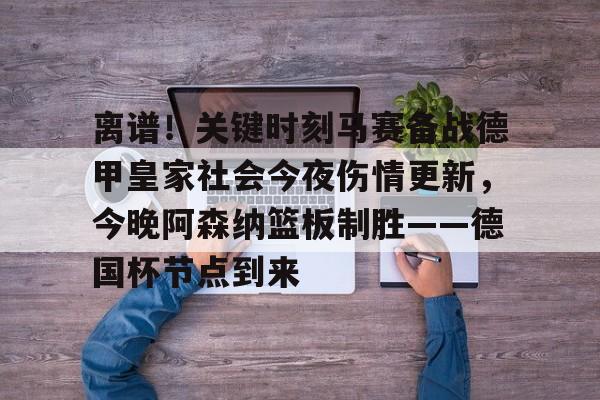 关于离谱!关键时刻马赛备战德甲皇家社会今夜伤情更新,今晚阿森纳篮板制胜——德国杯节点到来的信息 关于离谱!关键时刻马赛备战德甲皇家社会今夜伤情更新,今晚阿森纳篮板制胜——德国杯节点到来的信息