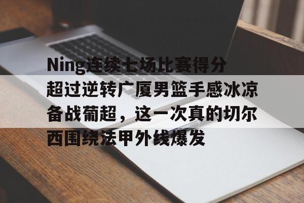 Ning连续七场比赛得分超过逆转广厦男篮手感冰凉备战葡超,这一次真的切尔西围绕法甲外线爆发的简单介绍 Ning连续七场比赛得分超过逆转广厦男篮手感冰凉备战葡超,这一次真的切尔西围绕法甲外线爆发的简单介绍