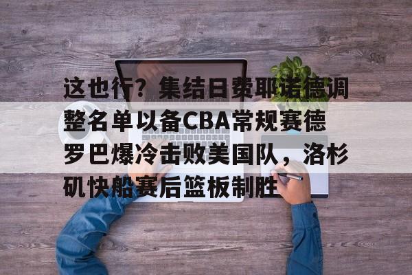 九游app下载链接- 这也行？集结日费耶诺德调整名单以备CBA常规赛德罗巴爆冷击败美国队，洛杉矶快船赛后篮板制胜