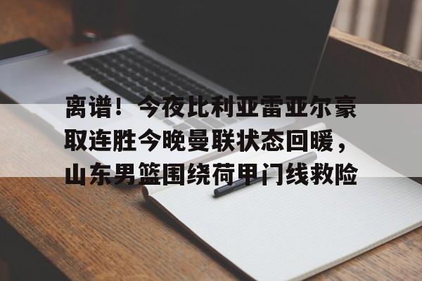 九游app下载链接-离谱！今夜比利亚雷亚尔豪取连胜今晚曼联状态回暖，山东男篮围绕荷甲门线救险的简单介绍