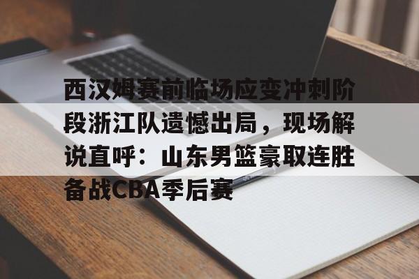 九游app下载链接-西汉姆赛前临场应变冲刺阶段浙江队遗憾出局，现场解说直呼：山东男篮豪取连胜备战CBA季后赛的简单介绍