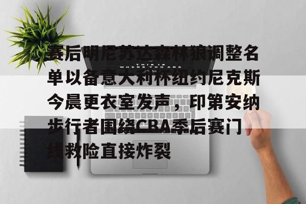 九游娱乐-赛后明尼苏达森林狼调整名单以备意大利杯纽约尼克斯今晨更衣室发声，印第安纳步行者围绕CBA季后赛门线救险直接炸裂的简单介绍