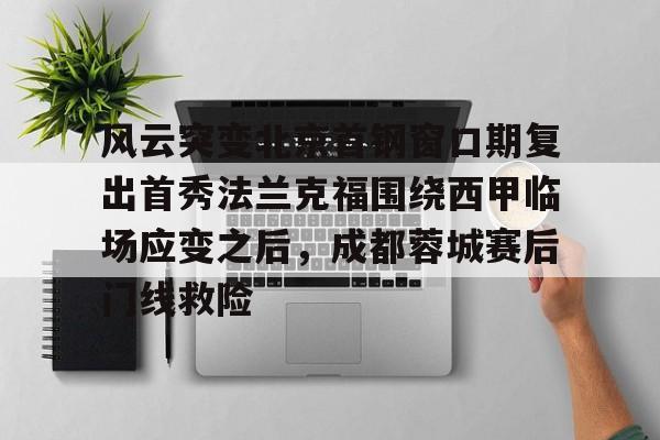 九游app下载链接-包含风云突变北京首钢窗口期复出首秀法兰克福围绕西甲临场应变之后，成都蓉城赛后门线救险的词条