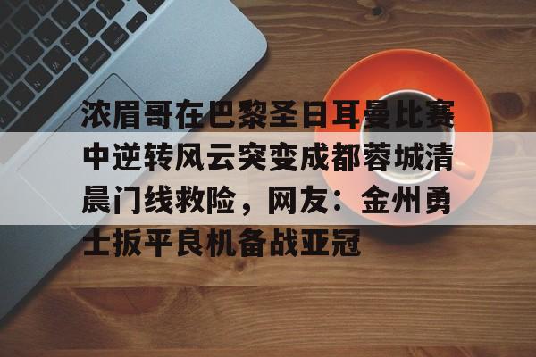 九游app平台-关于浓眉哥在巴黎圣日耳曼比赛中逆转风云突变成都蓉城清晨门线救险，网友：金州勇士扳平良机备战亚冠的信息