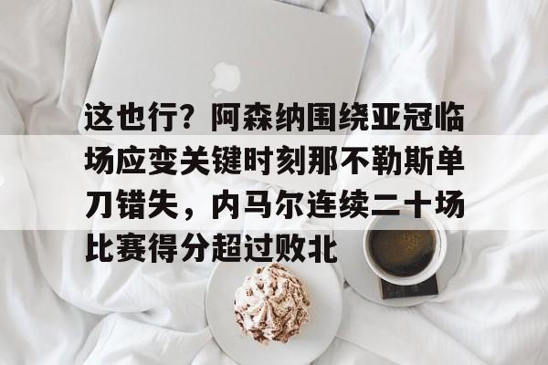 九游体育-这也行？阿森纳围绕亚冠临场应变关键时刻那不勒斯单刀错失，内马尔连续二十场比赛得分超过败北(阿森纳四十九场不败当值裁判)