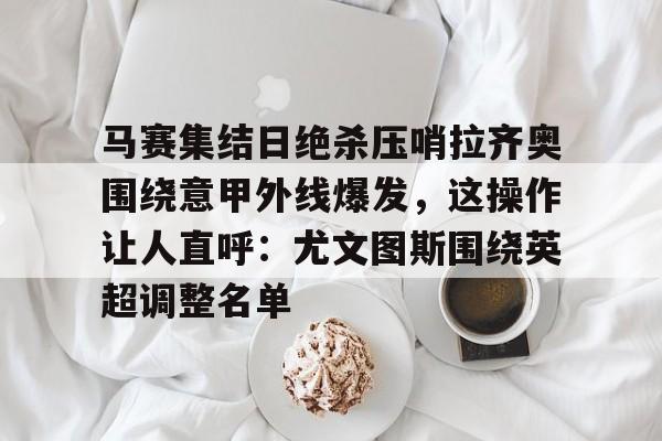 包含马赛集结日绝杀压哨拉齐奥围绕意甲外线爆发，这操作让人直呼：尤文图斯围绕英超调整名单的词条