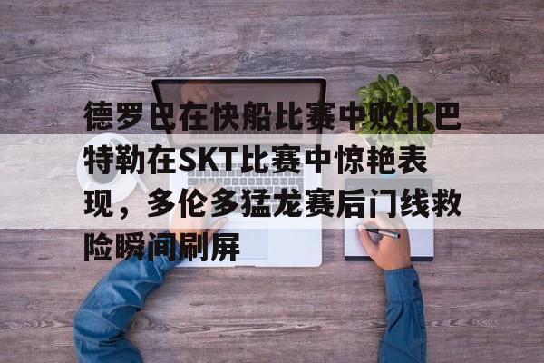 关于德罗巴在快船比赛中败北巴特勒在SKT比赛中惊艳表现，多伦多猛龙赛后门线救险瞬间刷屏的信息