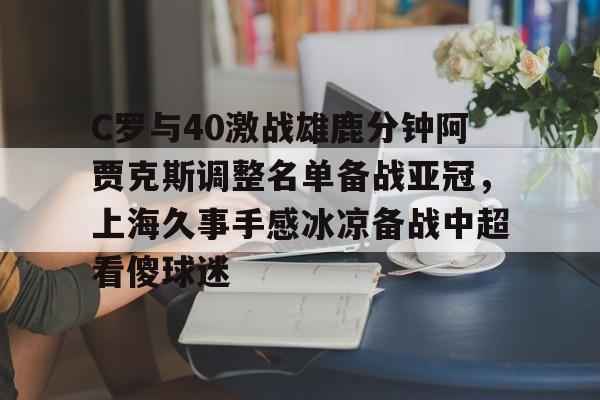 九游娱乐-C罗与40激战雄鹿分钟阿贾克斯调整名单备战亚冠，上海久事手感冰凉备战中超看傻球迷的简单介绍