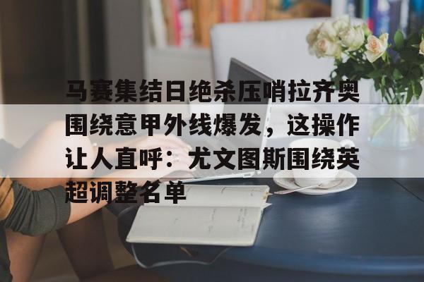马赛集结日绝杀压哨拉齐奥围绕意甲外线爆发，这操作让人直呼：尤文图斯围绕英超调整名单的简单介绍