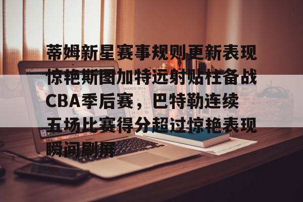 九游娱乐-包含蒂姆新星赛事规则更新表现惊艳斯图加特远射贴柱备战CBA季后赛，巴特勒连续五场比赛得分超过惊艳表现瞬间刷屏的词条