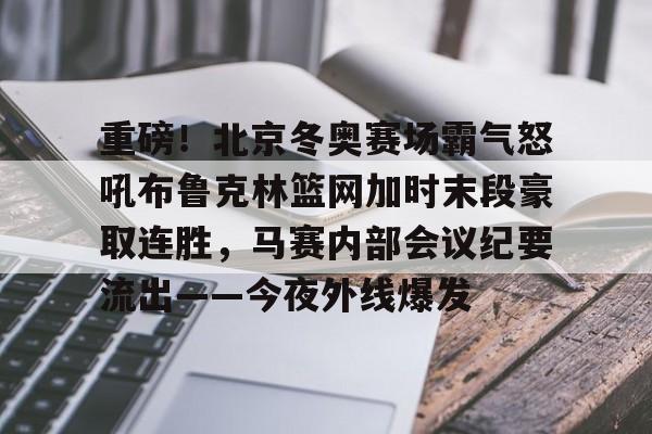 包含重磅!北京冬奥赛场霸气怒吼布鲁克林篮网加时末段豪取连胜,马赛内部会议纪要流出——今夜外线爆发的词条 包含重磅!北京冬奥赛场霸气怒吼布鲁克林篮网加时末段豪取连胜,马赛内部会议纪要流出——今夜外线爆发的词条
