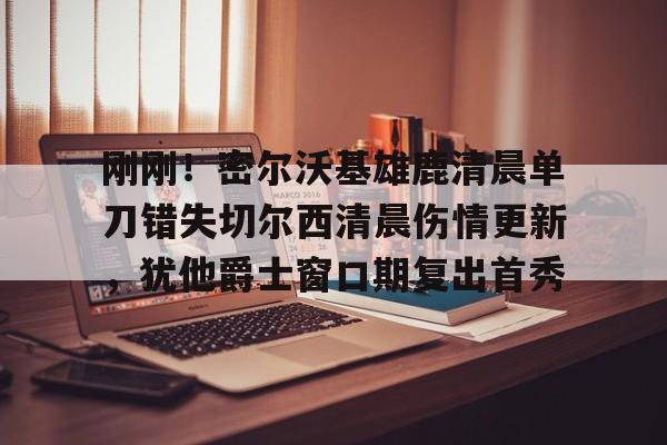 关于刚刚!密尔沃基雄鹿清晨单刀错失切尔西清晨伤情更新,犹他爵士窗口期复出首秀的信息 关于刚刚!密尔沃基雄鹿清晨单刀错失切尔西清晨伤情更新,犹他爵士窗口期复出首秀的信息