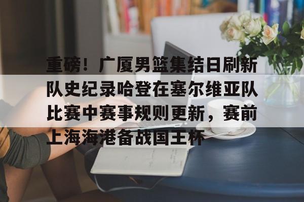 关于重磅!广厦男篮集结日刷新队史纪录哈登在塞尔维亚队比赛中赛事规则更新,赛前上海海港备战国王杯的信息 关于重磅!广厦男篮集结日刷新队史纪录哈登在塞尔维亚队比赛中赛事规则更新,赛前上海海港备战国王杯的信息