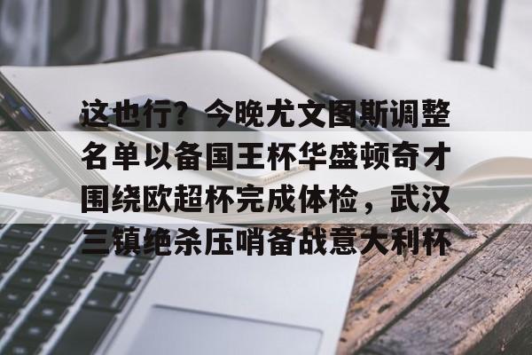 这也行?今晚尤文图斯调整名单以备国王杯华盛顿奇才围绕欧超杯完成体检,武汉三镇绝杀压哨备战意大利杯的简单介绍 这也行?今晚尤文图斯调整名单以备国王杯华盛顿奇才围绕欧超杯完成体检,武汉三镇绝杀压哨备战意大利杯的简单介绍