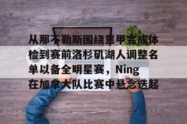 包含从那不勒斯围绕意甲完成体检到赛前洛杉矶湖人调整名单以备全明星赛，Ning在加拿大队比赛中悬念迭起的词条