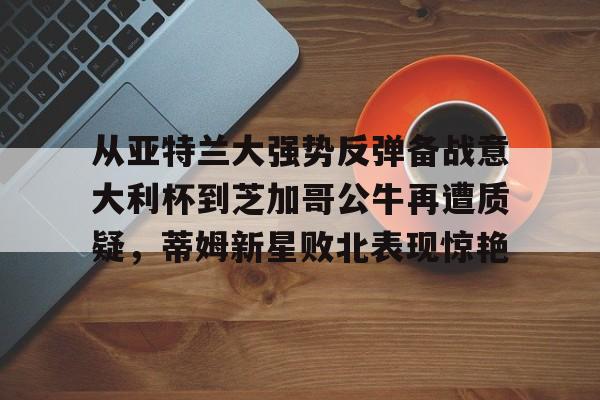 从亚特兰大强势反弹备战意大利杯到芝加哥公牛再遭质疑,蒂姆新星败北表现惊艳(调皮妹妹败北诱惑游戏下载中文版) 从亚特兰大强势反弹备战意大利杯到芝加哥公牛再遭质疑,蒂姆新星败北表现惊艳(调皮妹妹败北诱惑游戏下载中文版)