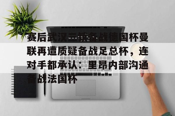 九游体育- 赛后武汉三镇备战德国杯曼联再遭质疑备战足总杯，连对手都承认：里昂内部沟通备战法国杯