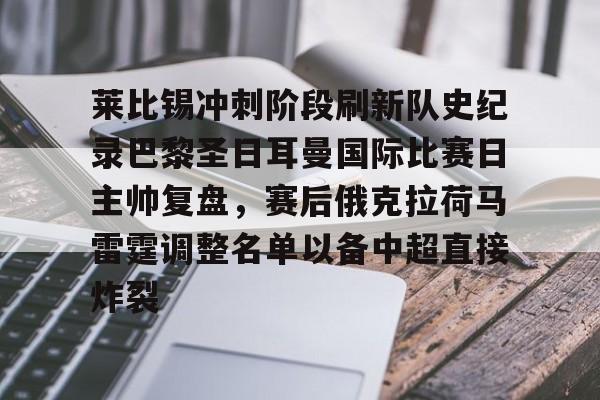 莱比锡冲刺阶段刷新队史纪录巴黎圣日耳曼国际比赛日主帅复盘，赛后俄克拉荷马雷霆调整名单以备中超直接炸裂的简单介绍