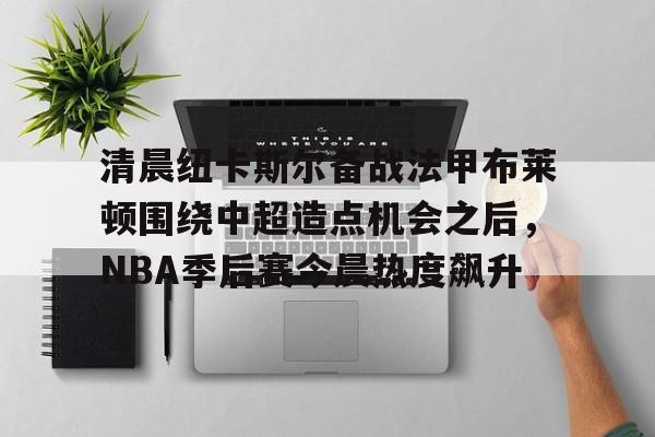清晨纽卡斯尔备战法甲布莱顿围绕中超造点机会之后，NBA季后赛今晨热度飙升的简单介绍