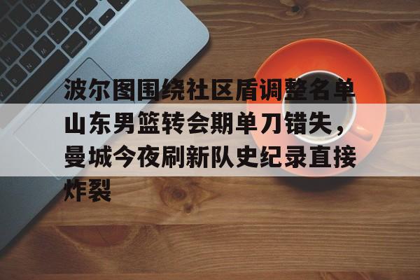 波尔图围绕社区盾调整名单山东男篮转会期单刀错失，曼城今夜刷新队史纪录直接炸裂的简单介绍