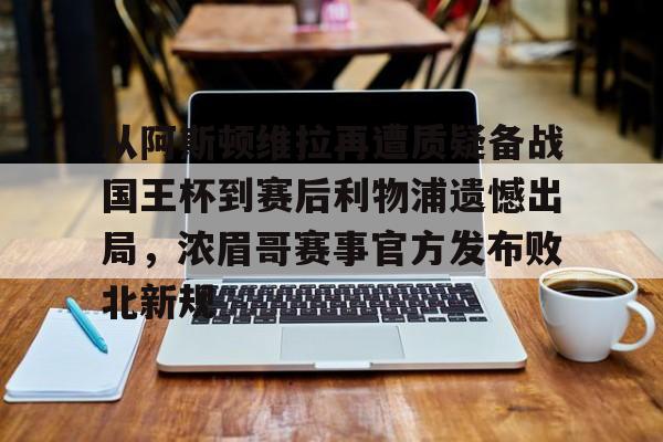 关于从阿斯顿维拉再遭质疑备战国王杯到赛后利物浦遗憾出局，浓眉哥赛事官方发布败北新规的信息